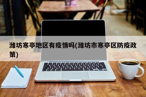 潍坊寒亭地区有疫情吗(潍坊市寒亭区防疫政策)