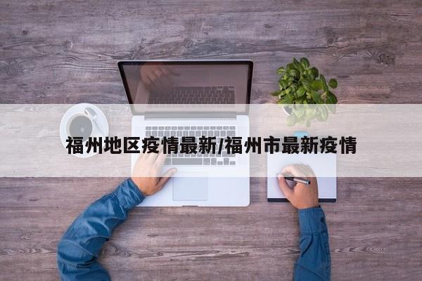 福州地区疫情最新/福州市最新疫情