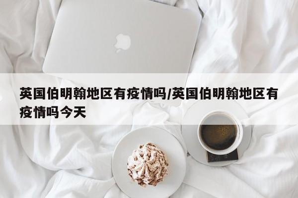 英国伯明翰地区有疫情吗/英国伯明翰地区有疫情吗今天