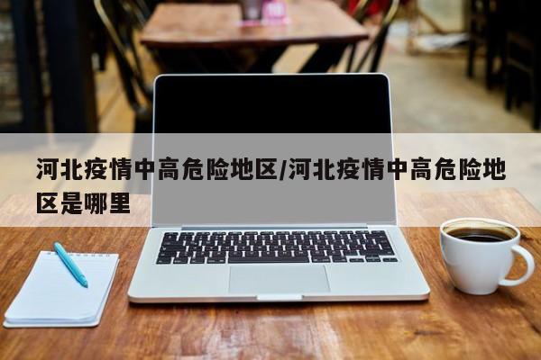 河北疫情中高危险地区/河北疫情中高危险地区是哪里