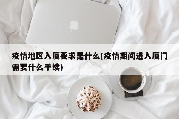 疫情地区入厦要求是什么(疫情期间进入厦门需要什么手续)