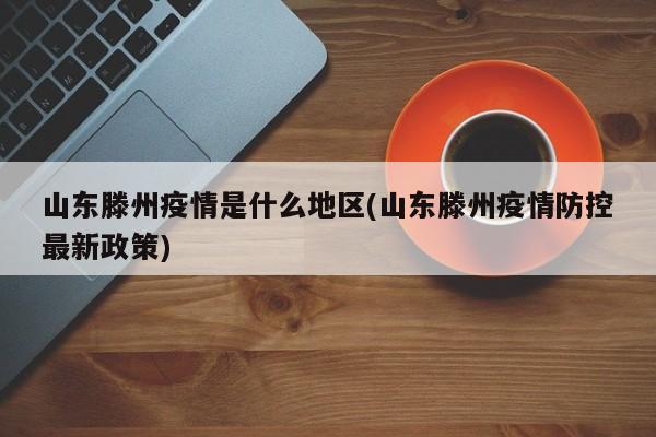 山东滕州疫情是什么地区(山东滕州疫情防控最新政策)