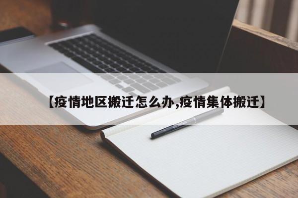 【疫情地区搬迁怎么办,疫情集体搬迁】