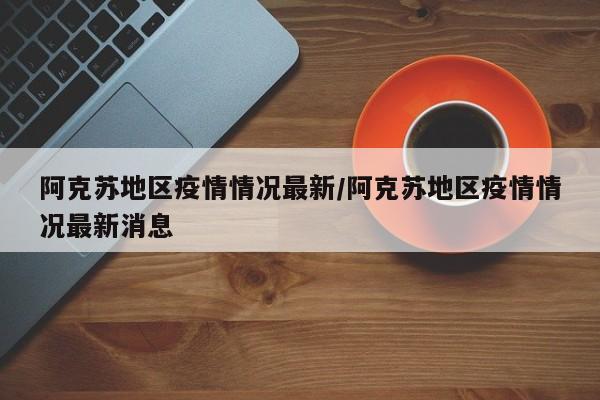 阿克苏地区疫情情况最新/阿克苏地区疫情情况最新消息