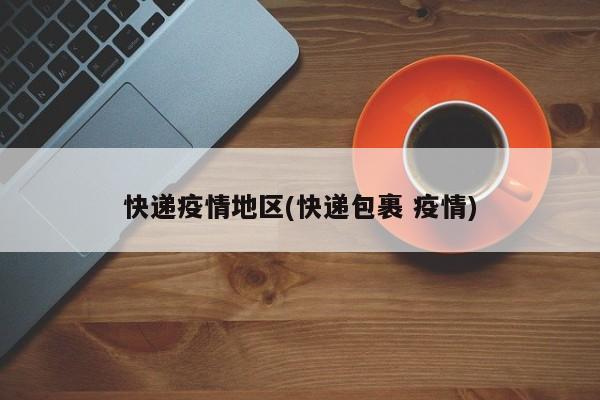 快递疫情地区(快递包裹 疫情)