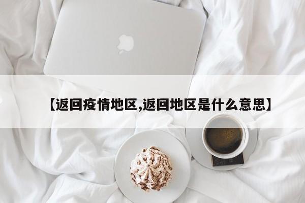 【返回疫情地区,返回地区是什么意思】