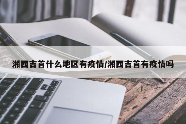 湘西吉首什么地区有疫情/湘西吉首有疫情吗