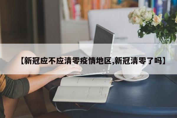 【新冠应不应清零疫情地区,新冠清零了吗】