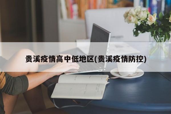 贵溪疫情高中低地区(贵溪疫情防控)