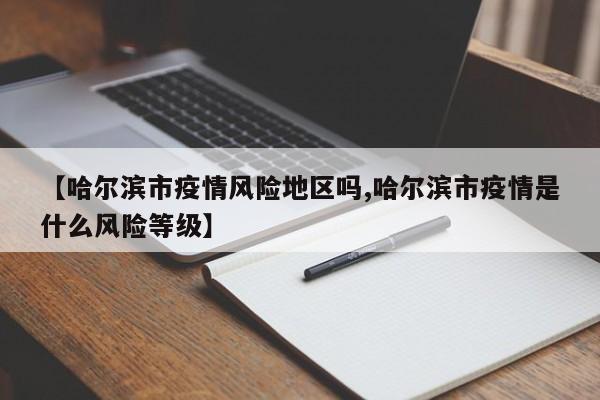 【哈尔滨市疫情风险地区吗,哈尔滨市疫情是什么风险等级】