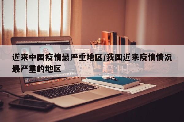 近来中国疫情最严重地区/我国近来疫情情况最严重的地区