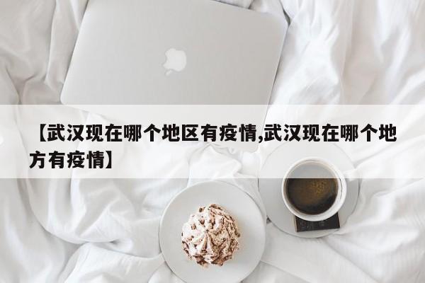 【武汉现在哪个地区有疫情,武汉现在哪个地方有疫情】