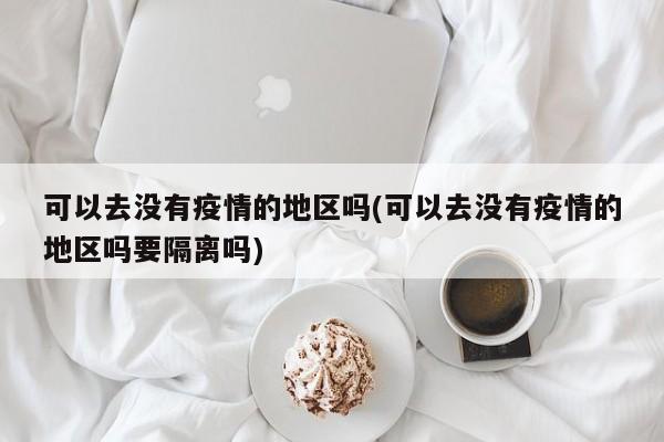 可以去没有疫情的地区吗(可以去没有疫情的地区吗要隔离吗)
