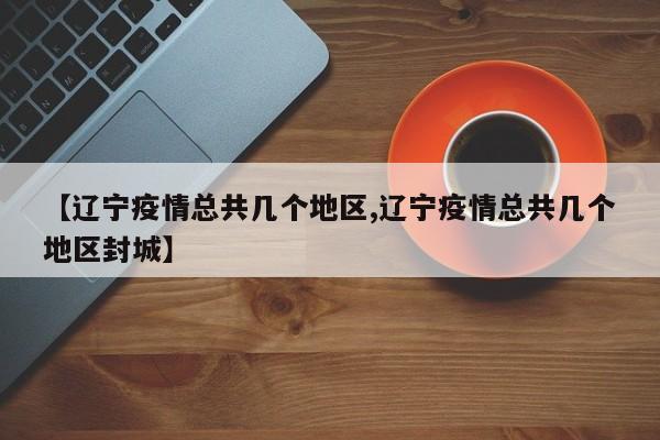 【辽宁疫情总共几个地区,辽宁疫情总共几个地区封城】