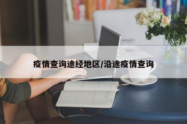 疫情查询途经地区/沿途疫情查询