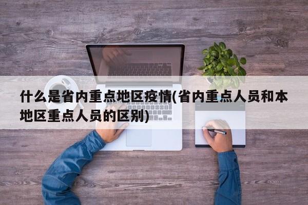 什么是省内重点地区疫情(省内重点人员和本地区重点人员的区别)