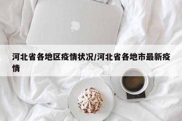 河北省各地区疫情状况/河北省各地市最新疫情