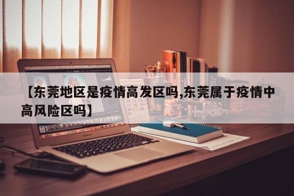 【东莞地区是疫情高发区吗,东莞属于疫情中高风险区吗】
