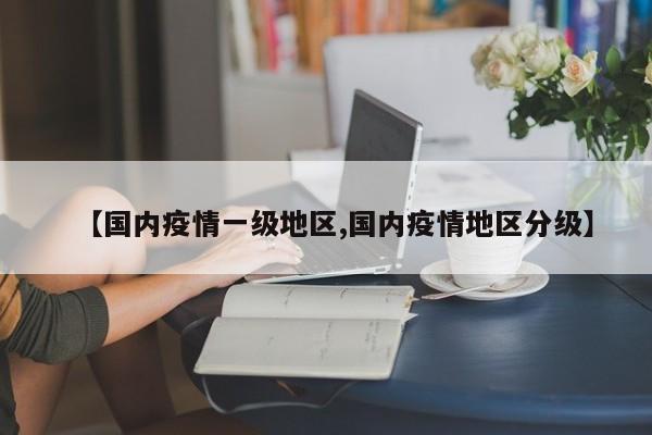 【国内疫情一级地区,国内疫情地区分级】