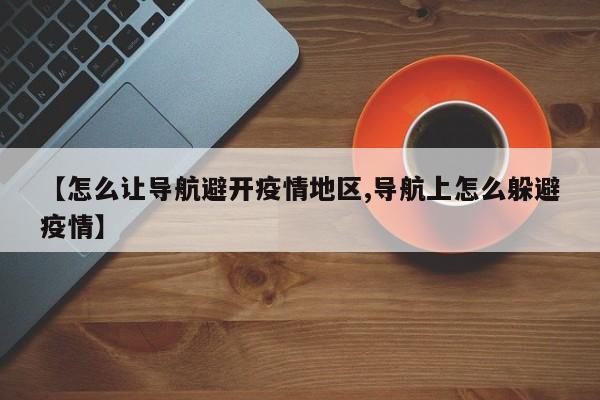 【怎么让导航避开疫情地区,导航上怎么躲避疫情】