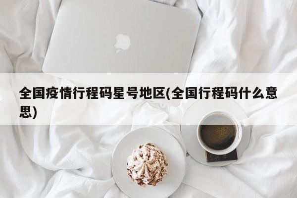 全国疫情行程码星号地区(全国行程码什么意思)