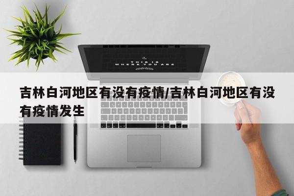 吉林白河地区有没有疫情/吉林白河地区有没有疫情发生