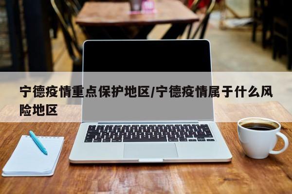 宁德疫情重点保护地区/宁德疫情属于什么风险地区