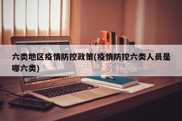 六类地区疫情防控政策(疫情防控六类人员是哪六类)