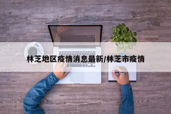 林芝地区疫情消息最新/林芝市疫情