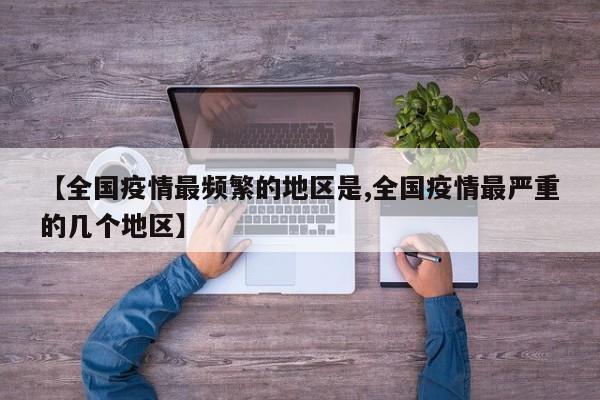 【全国疫情最频繁的地区是,全国疫情最严重的几个地区】