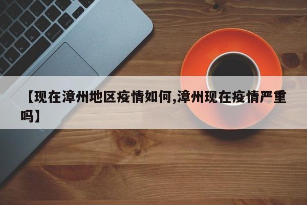 【现在漳州地区疫情如何,漳州现在疫情严重吗】