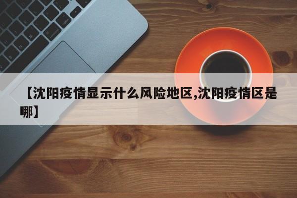 【沈阳疫情显示什么风险地区,沈阳疫情区是哪】