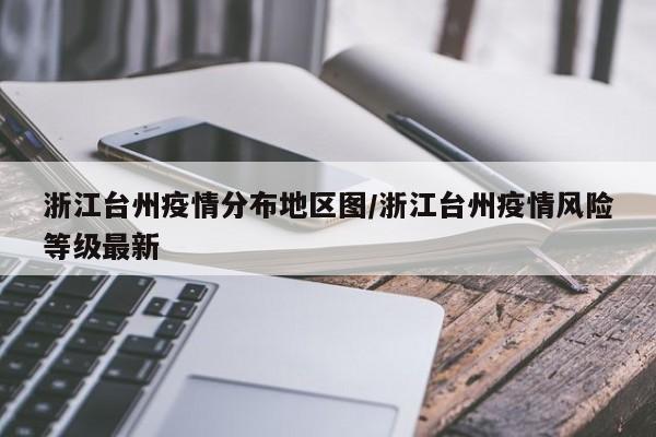 浙江台州疫情分布地区图/浙江台州疫情风险等级最新