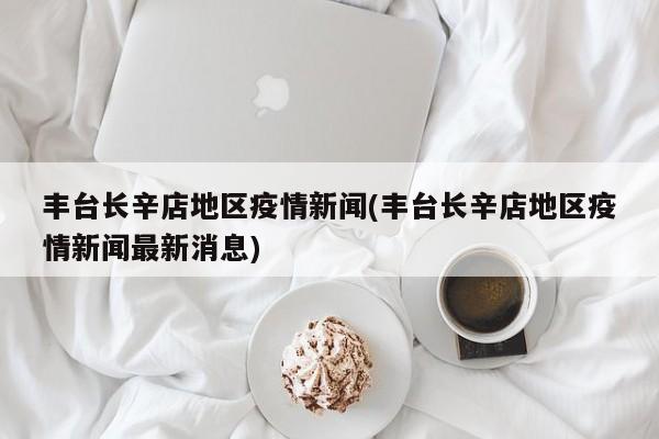 丰台长辛店地区疫情新闻(丰台长辛店地区疫情新闻最新消息)