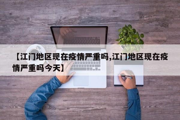 【江门地区现在疫情严重吗,江门地区现在疫情严重吗今天】