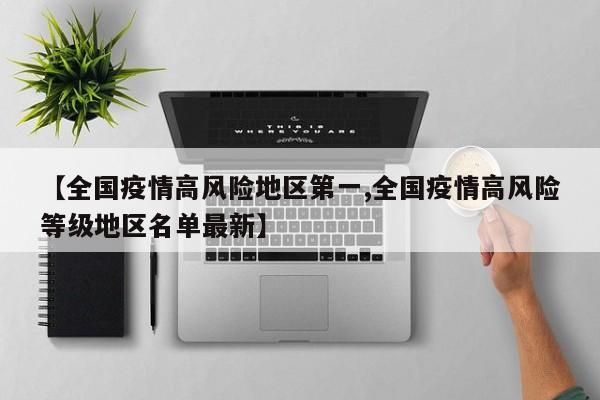 【全国疫情高风险地区第一,全国疫情高风险等级地区名单最新】