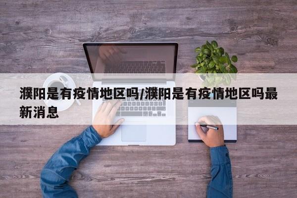 濮阳是有疫情地区吗/濮阳是有疫情地区吗最新消息