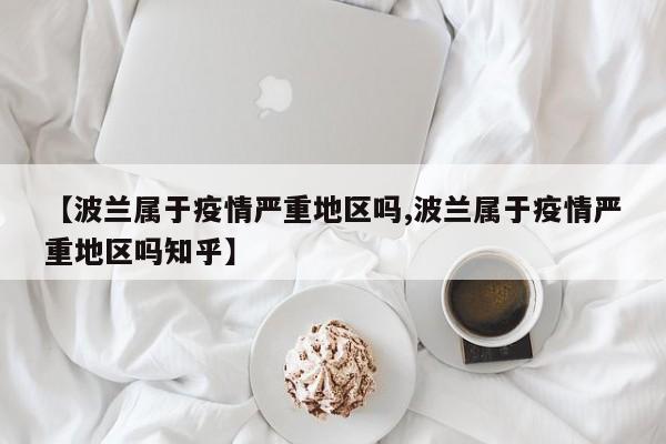 【波兰属于疫情严重地区吗,波兰属于疫情严重地区吗知乎】