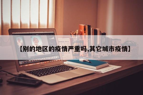 【别的地区的疫情严重吗,其它城市疫情】