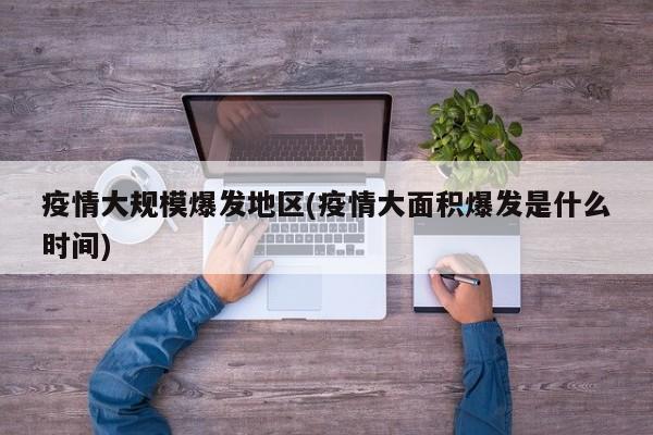 疫情大规模爆发地区(疫情大面积爆发是什么时间)