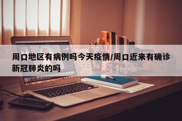 周口地区有病例吗今天疫情/周口近来有确诊新冠肺炎的吗