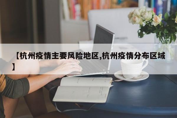 【杭州疫情主要风险地区,杭州疫情分布区域】