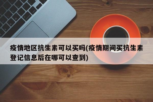疫情地区抗生素可以买吗(疫情期间买抗生素登记信息后在哪可以查到)