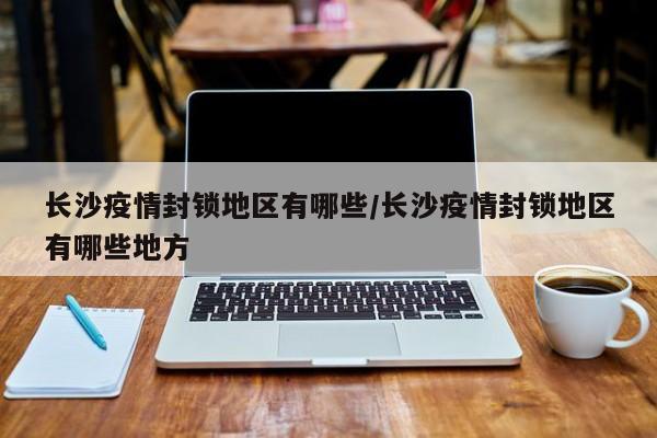 长沙疫情封锁地区有哪些/长沙疫情封锁地区有哪些地方