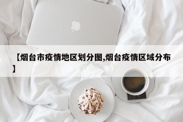 【烟台市疫情地区划分图,烟台疫情区域分布】