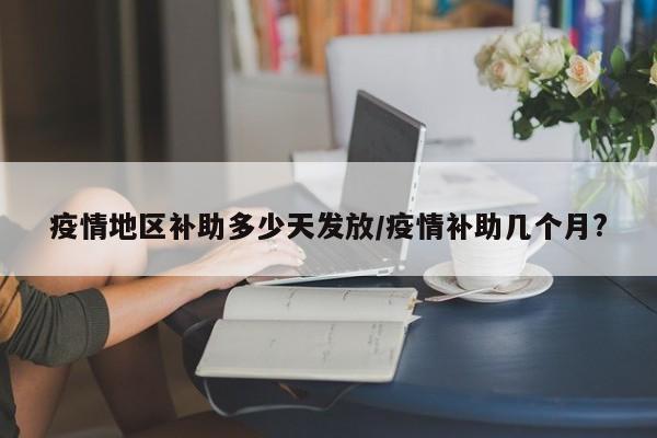 疫情地区补助多少天发放/疫情补助几个月?