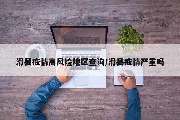 滑县疫情高风险地区查询/滑县疫情严重吗