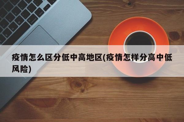 疫情怎么区分低中高地区(疫情怎样分高中低风险)