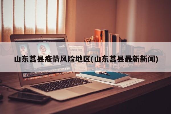 山东莒县疫情风险地区(山东莒县最新新闻)
