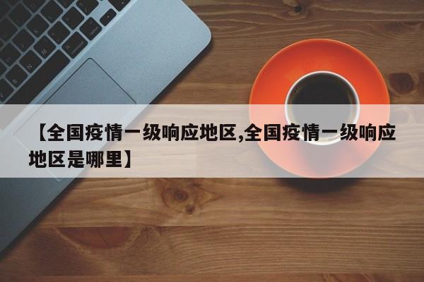 【全国疫情一级响应地区,全国疫情一级响应地区是哪里】